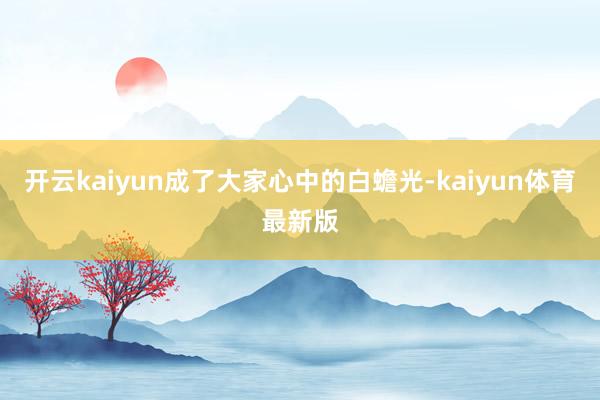 开云kaiyun成了大家心中的白蟾光-kaiyun体育最新版